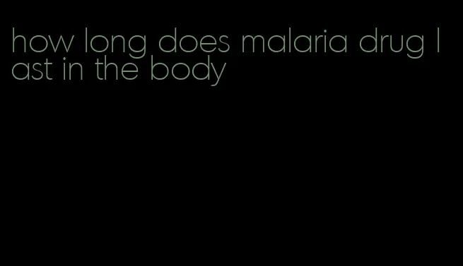 how long does malaria drug last in the body