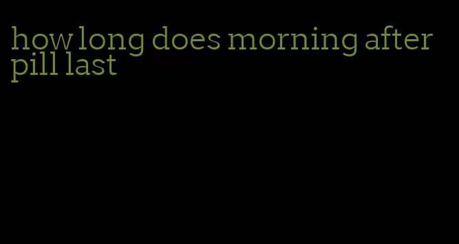 how long does morning after pill last