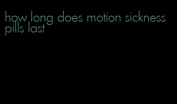 how long does motion sickness pills last