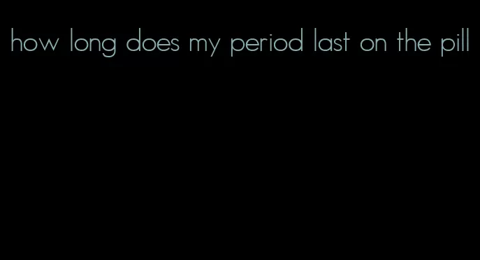 how long does my period last on the pill