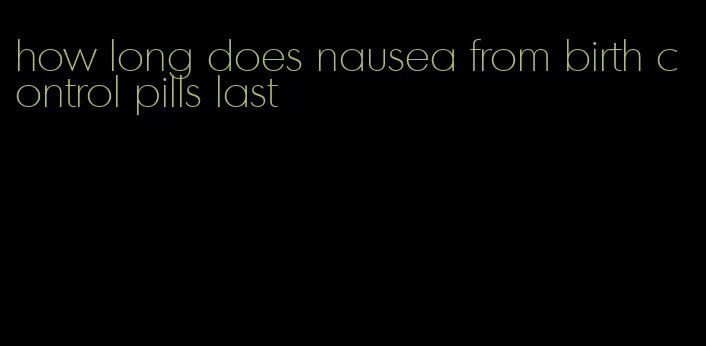 how long does nausea from birth control pills last