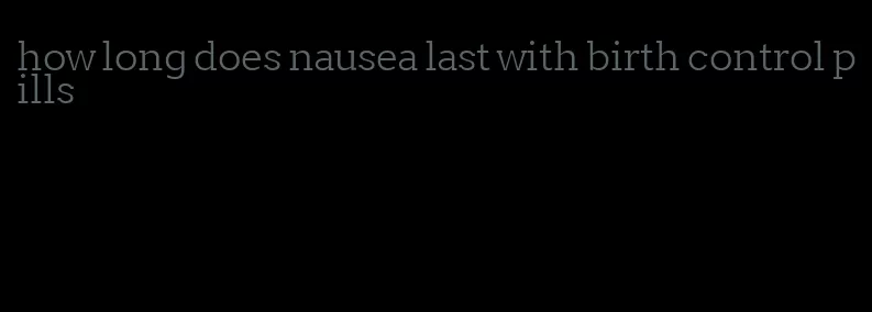 how long does nausea last with birth control pills