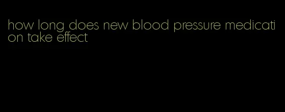 how long does new blood pressure medication take effect