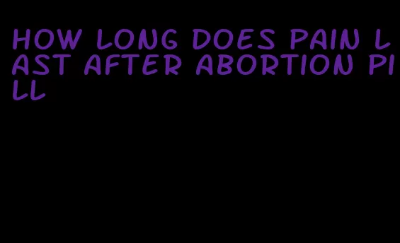 how long does pain last after abortion pill