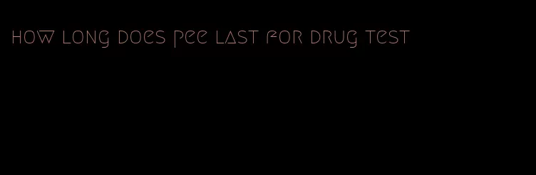 how long does pee last for drug test