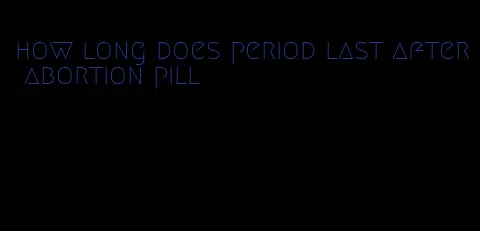 how long does period last after abortion pill