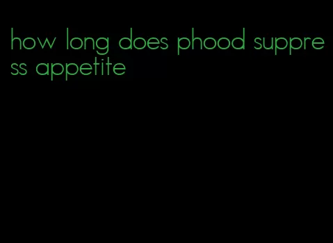 how long does phood suppress appetite