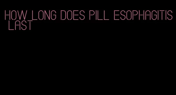 how long does pill esophagitis last