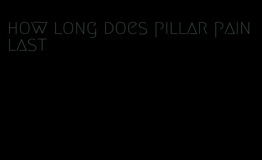 how long does pillar pain last