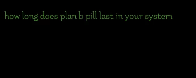 how long does plan b pill last in your system