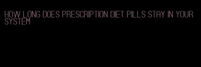 how long does prescription diet pills stay in your system