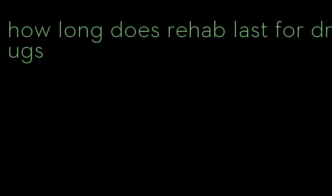 how long does rehab last for drugs