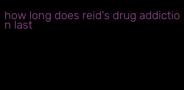 how long does reid's drug addiction last