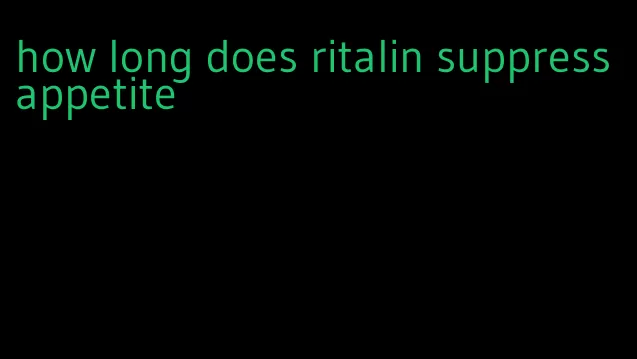 how long does ritalin suppress appetite