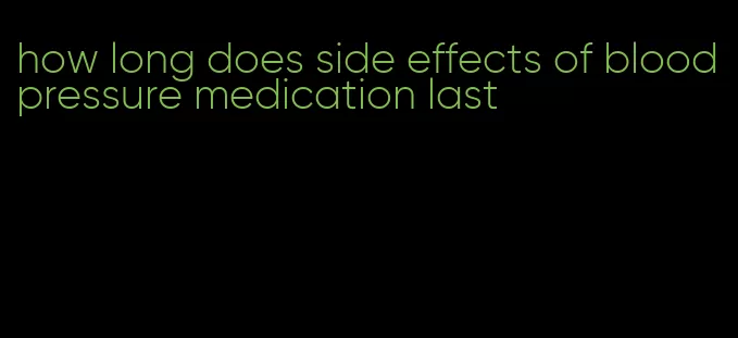 how long does side effects of blood pressure medication last