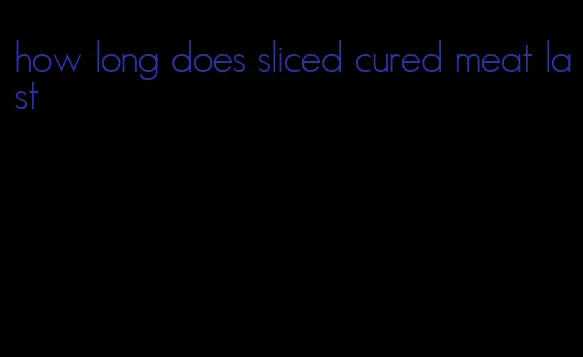 how long does sliced cured meat last