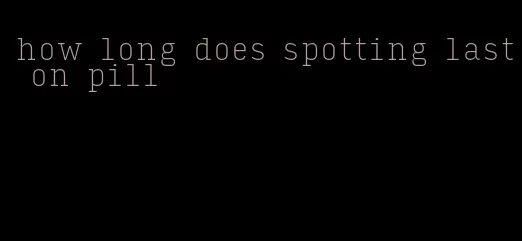 how long does spotting last on pill