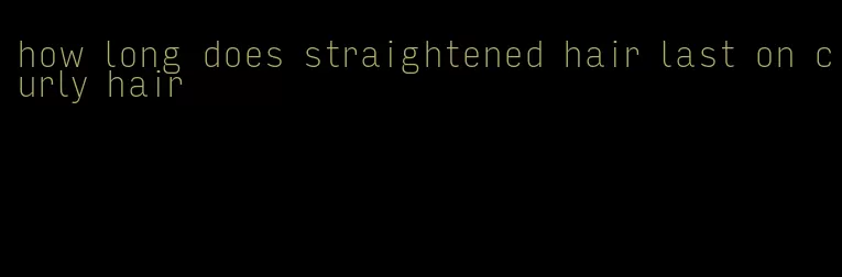 how long does straightened hair last on curly hair