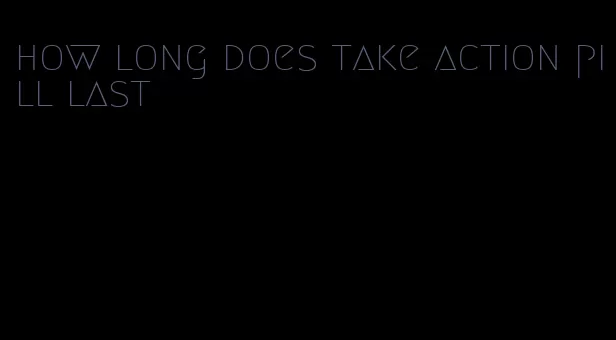 how long does take action pill last