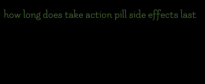 how long does take action pill side effects last