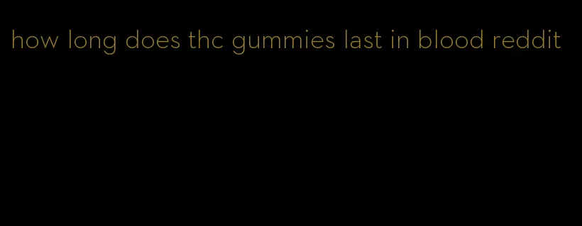 how long does thc gummies last in blood reddit