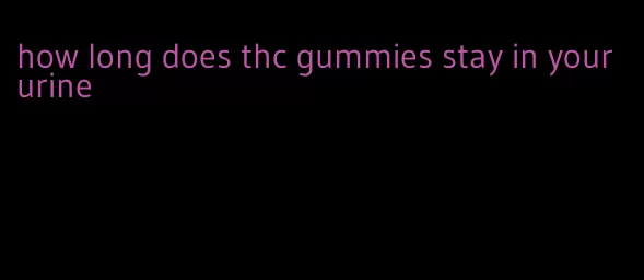 how long does thc gummies stay in your urine