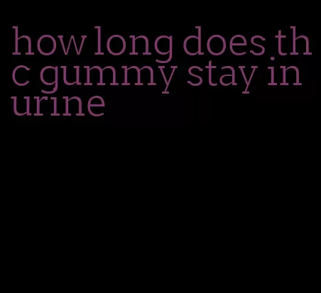 how long does thc gummy stay in urine