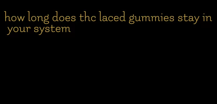 how long does thc laced gummies stay in your system