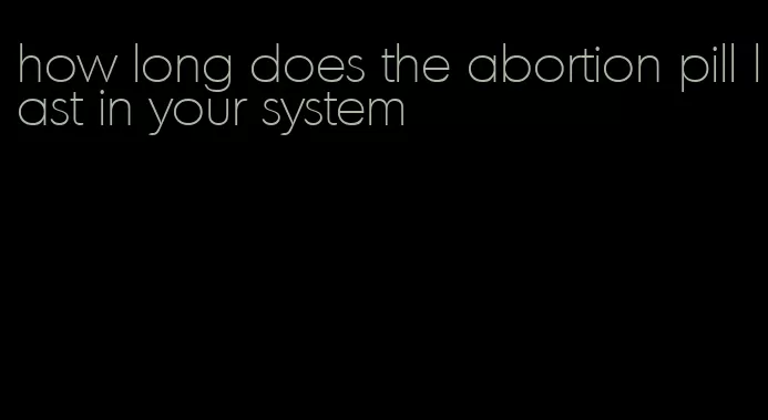 how long does the abortion pill last in your system