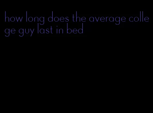 how long does the average college guy last in bed