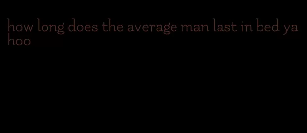 how long does the average man last in bed yahoo