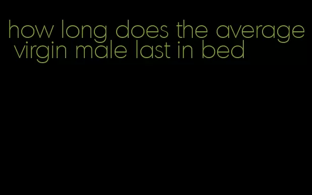 how long does the average virgin male last in bed