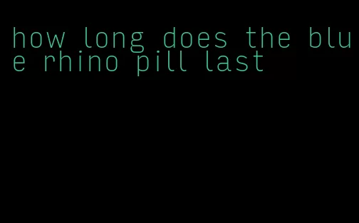 how long does the blue rhino pill last