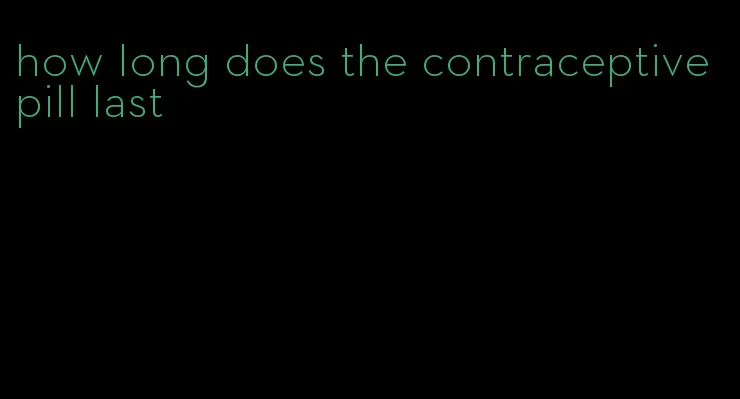 how long does the contraceptive pill last