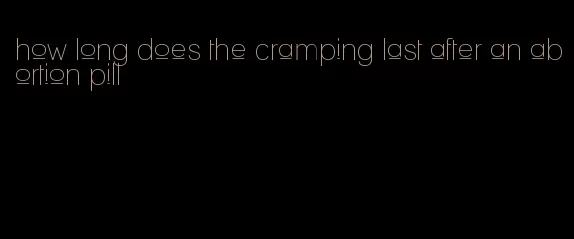 how long does the cramping last after an abortion pill