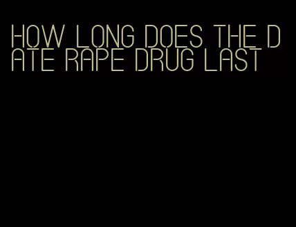 how long does the date rape drug last