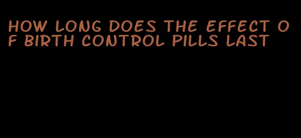 how long does the effect of birth control pills last