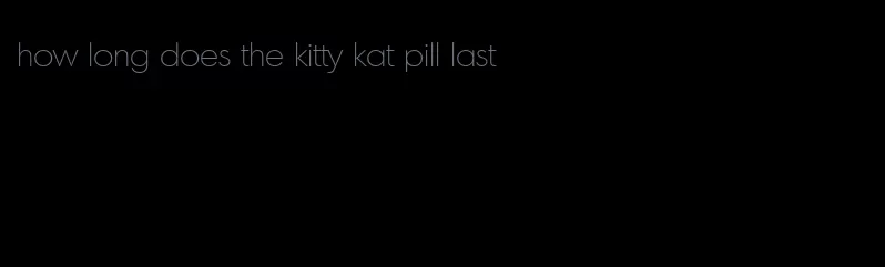 how long does the kitty kat pill last