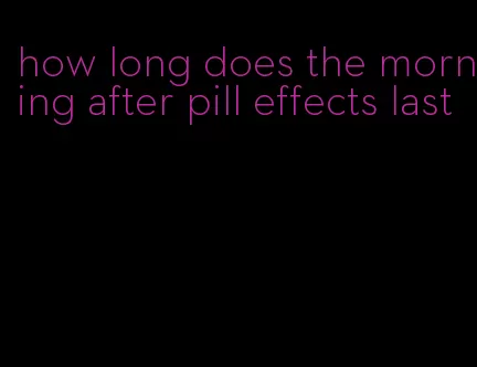 how long does the morning after pill effects last