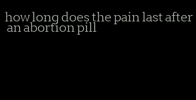 how long does the pain last after an abortion pill