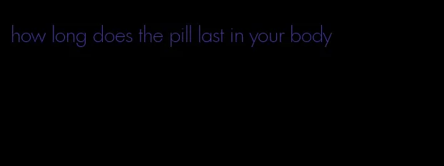 how long does the pill last in your body