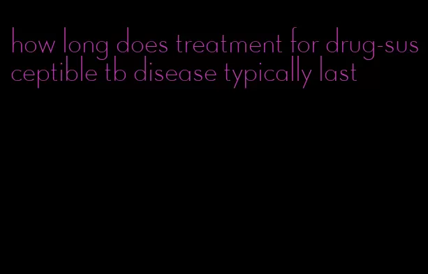 how long does treatment for drug-susceptible tb disease typically last