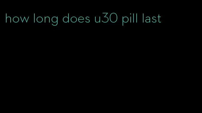 how long does u30 pill last