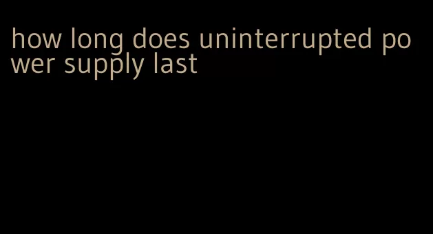 how long does uninterrupted power supply last