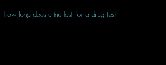 how long does urine last for a drug test