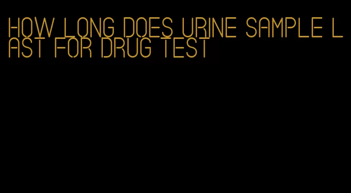 how long does urine sample last for drug test