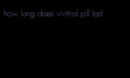 how long does vivitrol pill last