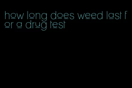 how long does weed last for a drug test