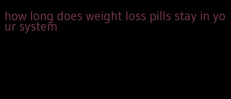 how long does weight loss pills stay in your system