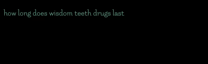 how long does wisdom teeth drugs last